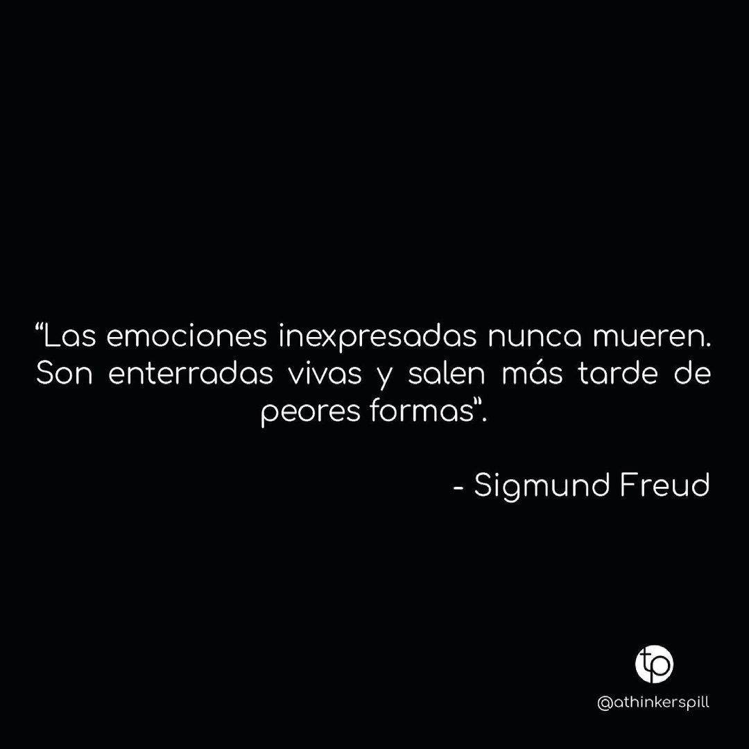 "Las emociones inexpresadas nunca mueren. Son enterradas vivas y salen más tarde de peores formas". Sigmund Freud.