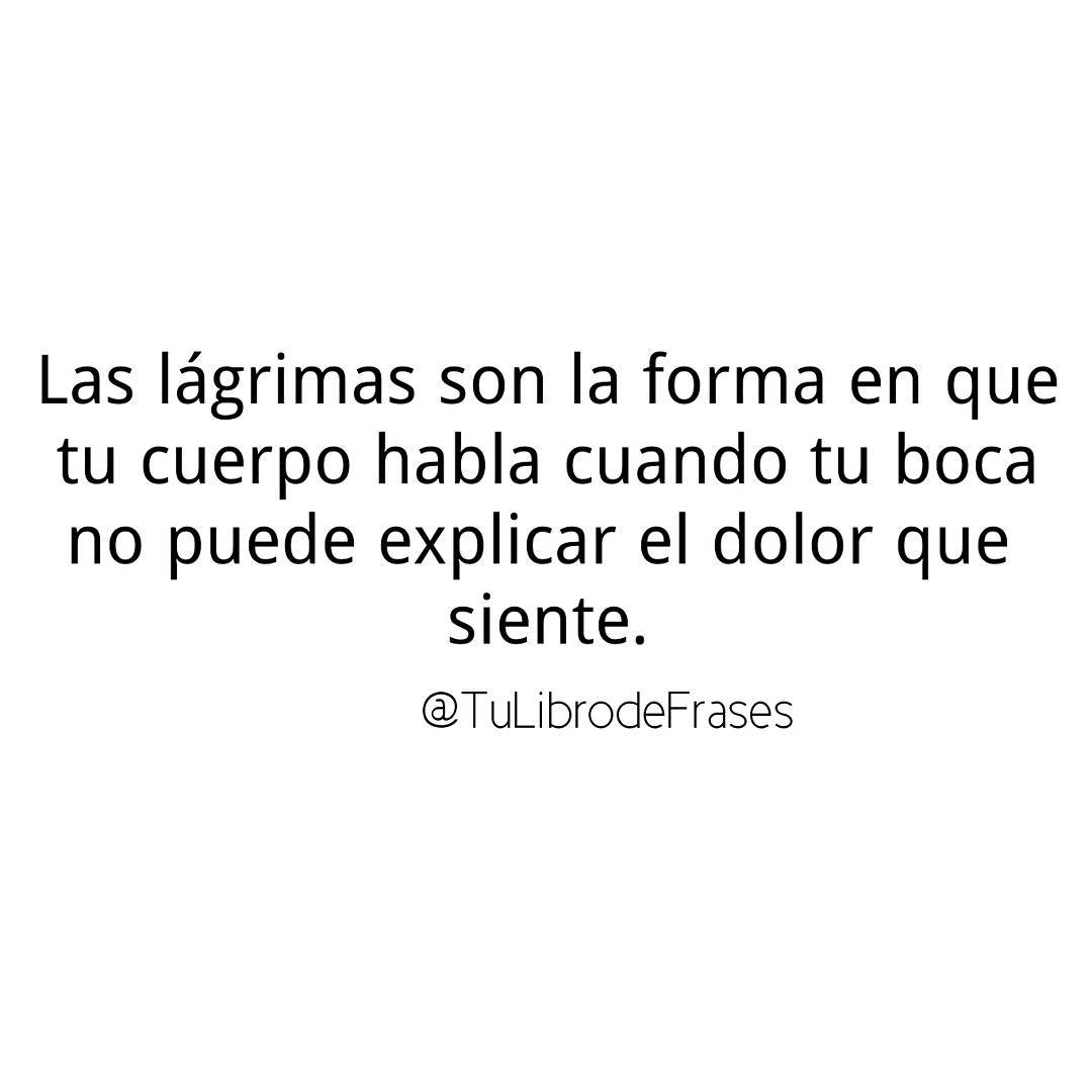 Las lágrimas son la forma en que tu cuerpo habla cuando tu boca no puede explicar el dolor que siente.