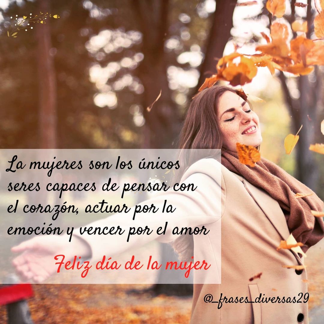 Las mujeres son los únicos seres capaces de pensar con el corazón, actuar por la emoción y vencer por el amor. Feliz día de la mujer.