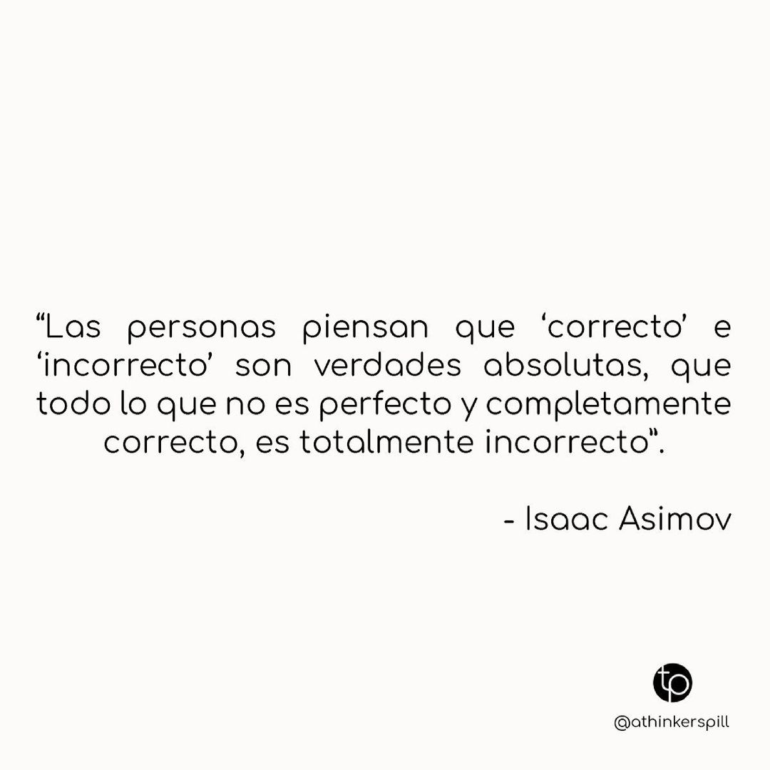 "Las personas piensan que 'correcto' e 'incorrecto' son verdades absolutas, que todo lo que no es perfecto y completamente correcto, es totalmente incorrecto". Isaac Asimov.