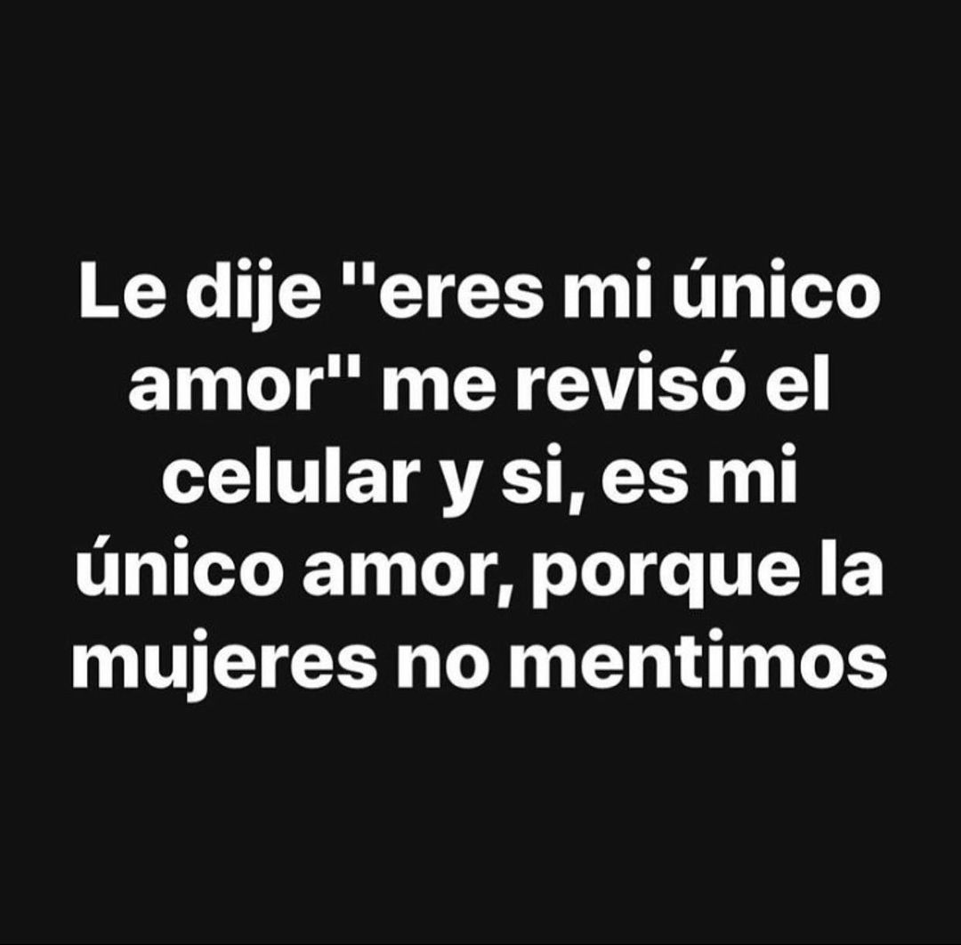 Le dije "eres mi único amor" me revisó el celular y si, es mi único amor, porque la mujeres no mentimos.