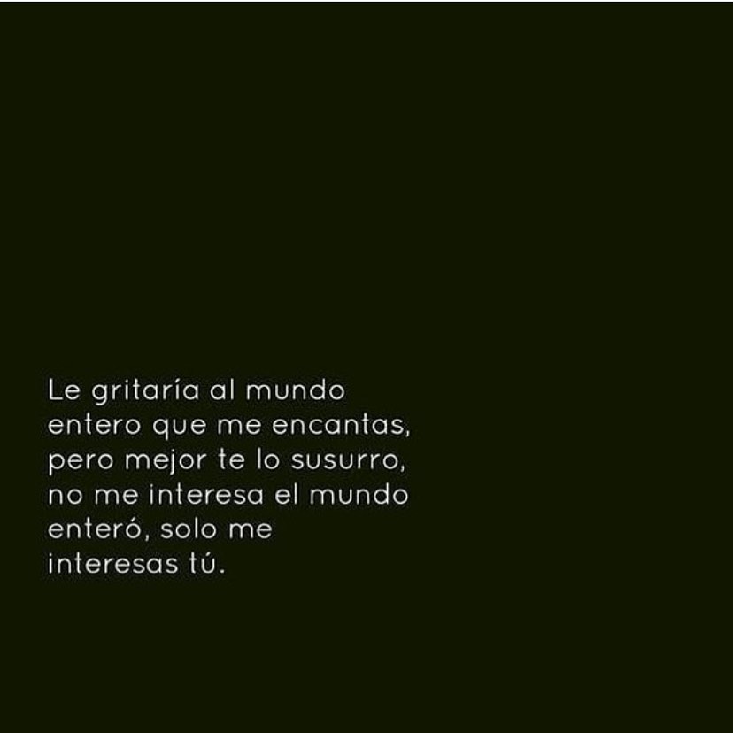 Le gritaría al mundo entero que me encantas, pero mejor te lo susurro, no me interesa el mundo enteró, solo me interesas tú.