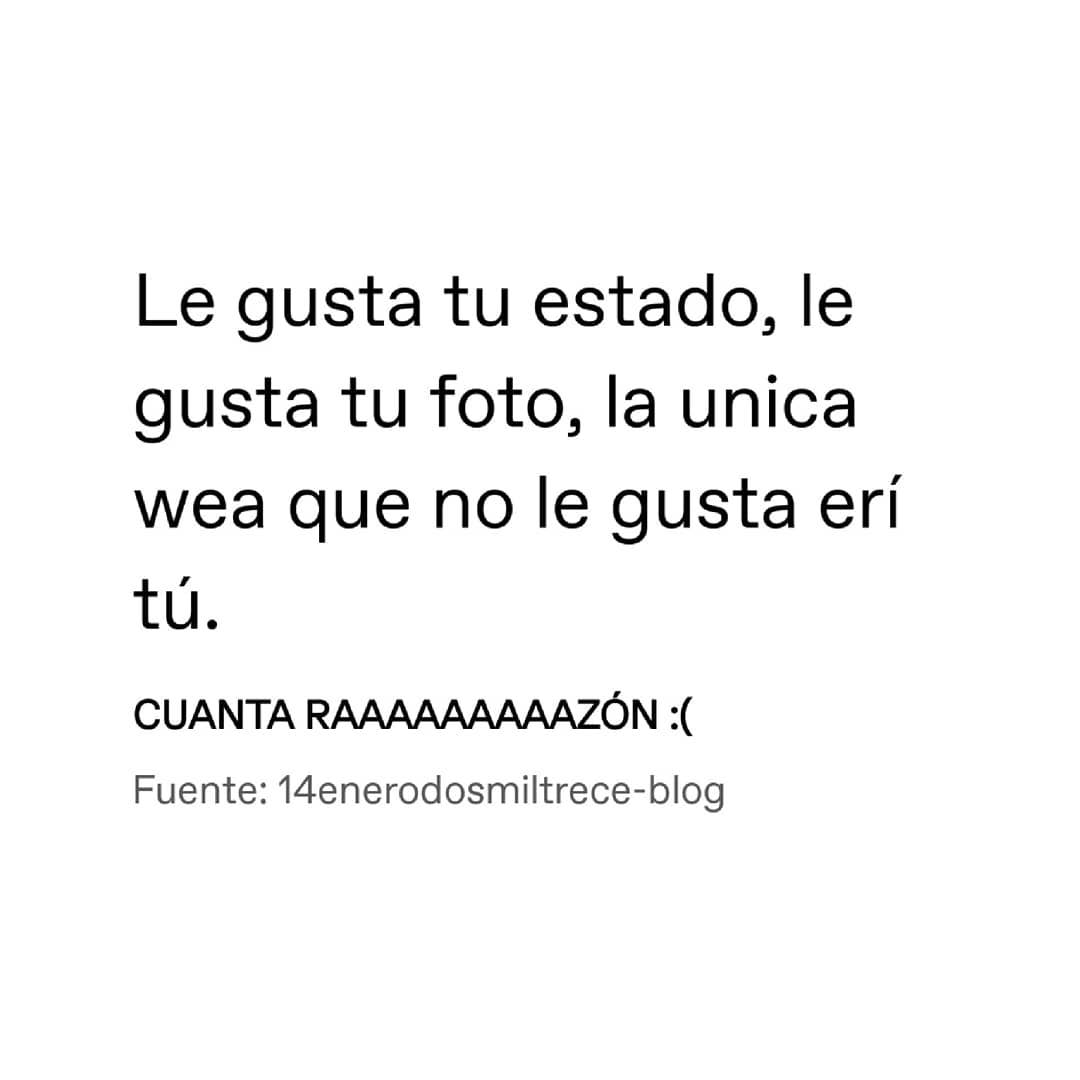 Le gusta tu estado, le gusta tu foto, la única wea que no le gusta erí tú. Cuanta raaaaaaaaazón.