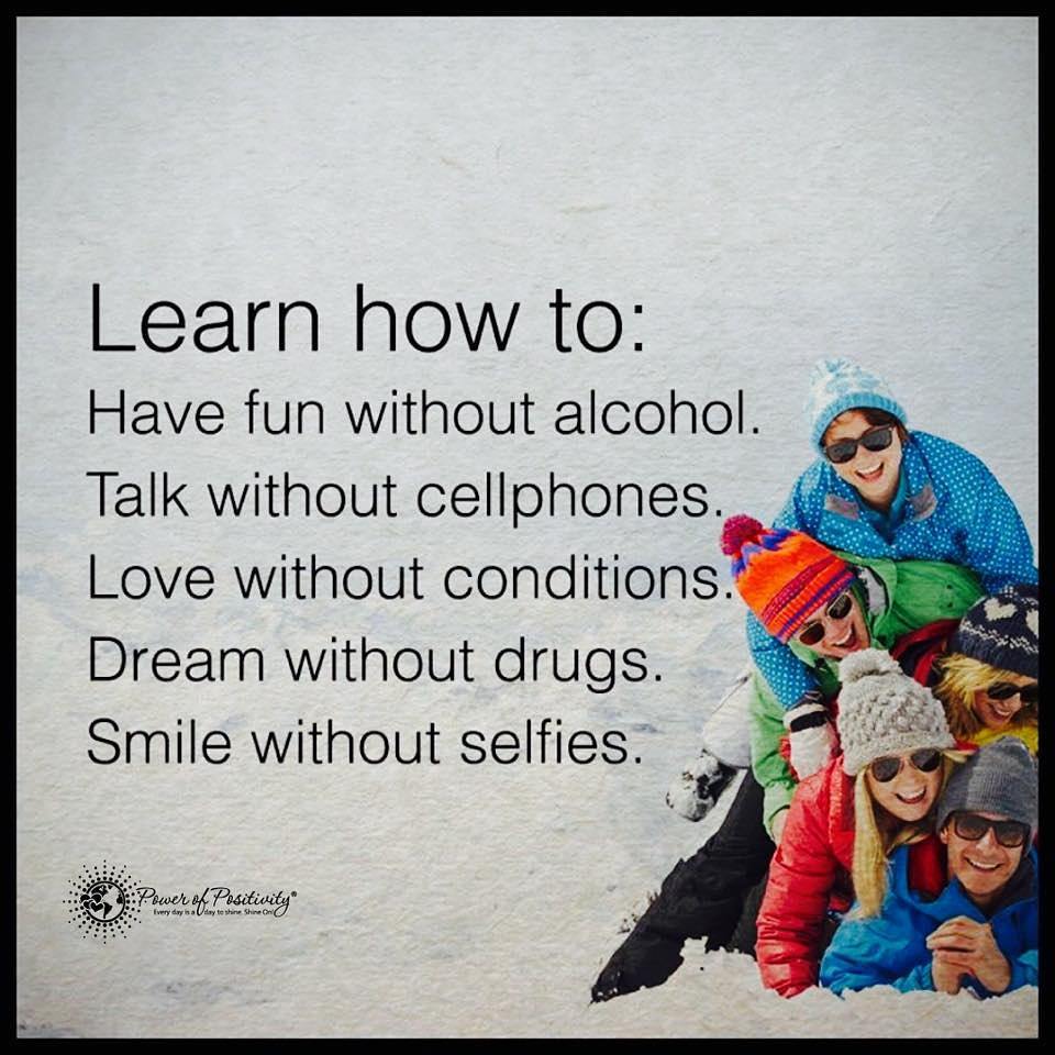 Learn how to: Have fun without alcohol. Talk without cellphones. Love without conditions. Dream without drugs. Smile without selfies.