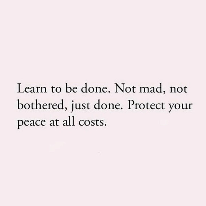 Learn to be done. Not mad, not bothered, just done. Protect your peace ...