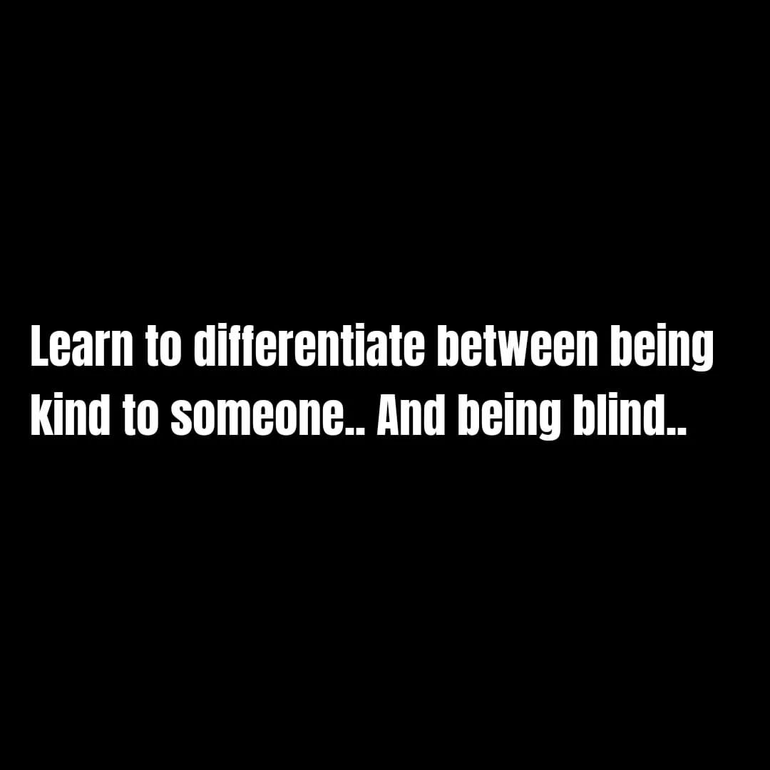 Learn to differentiate between being kind to someone... And being blind.