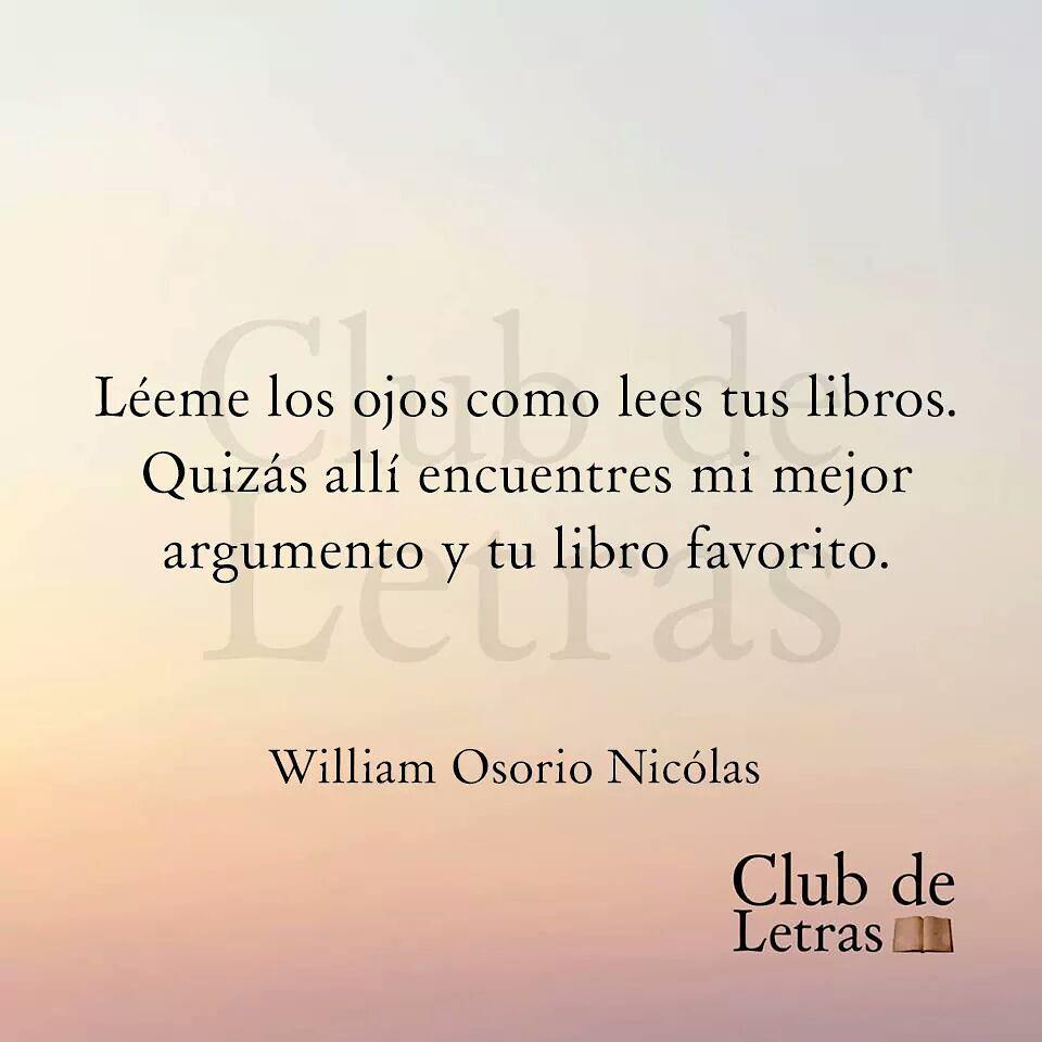 Léeme los ojos como lees tus libros. Quizás allí encuentres mi mejor argumento y tu libro favorito.