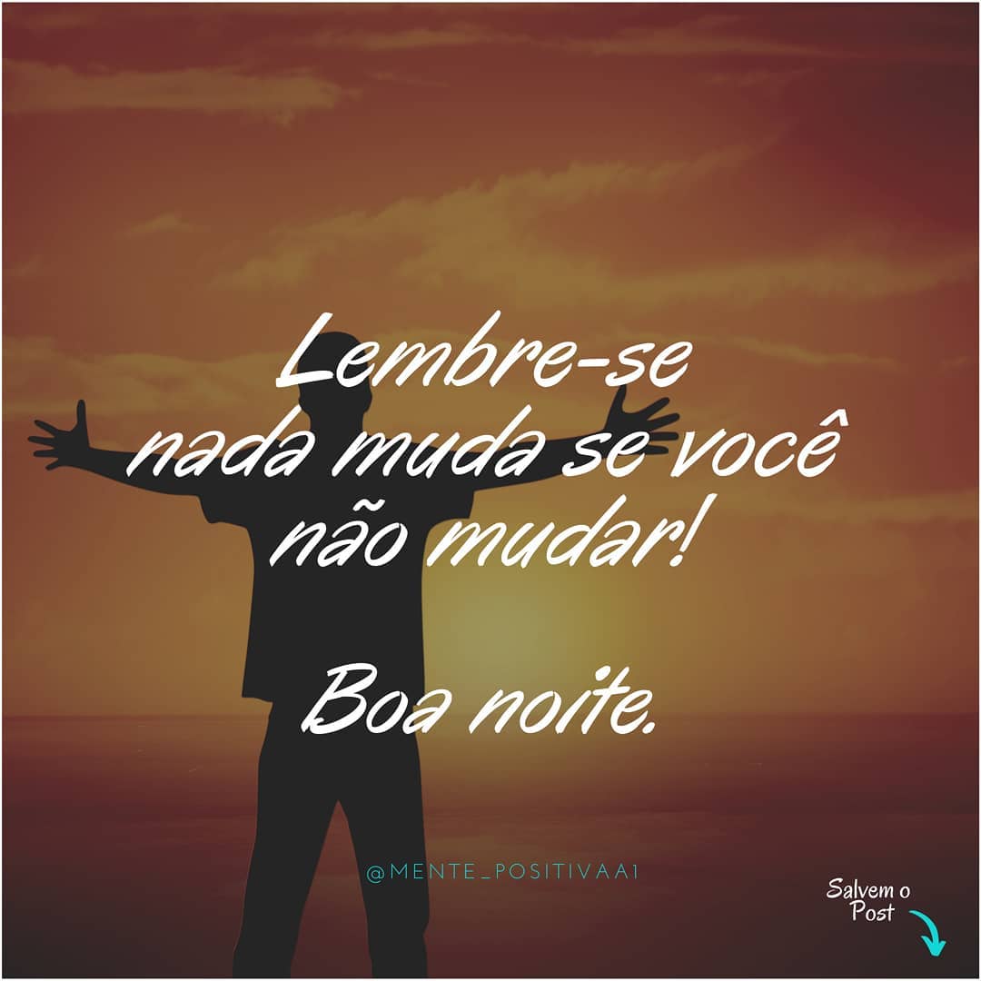 Lembre-se nada muda se você não mudar! Boa noite.