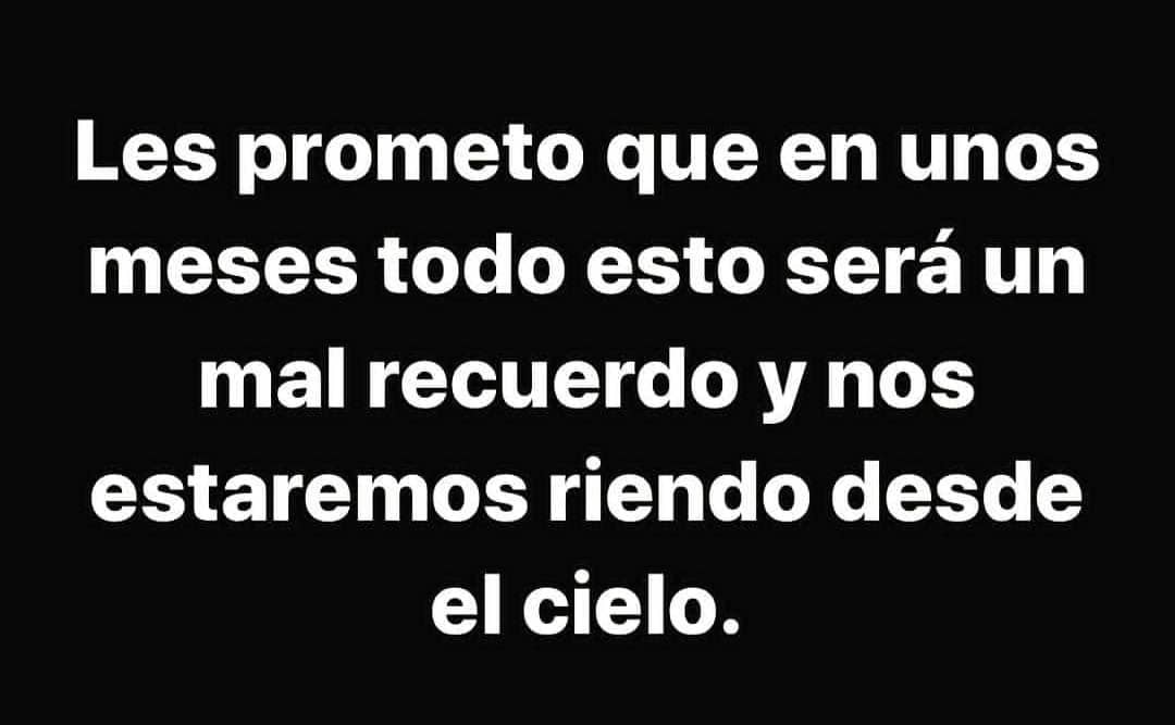 Les prometo que en unos meses todo esto será un mal recuerdo y nos estaremos riendo desde el cielo.