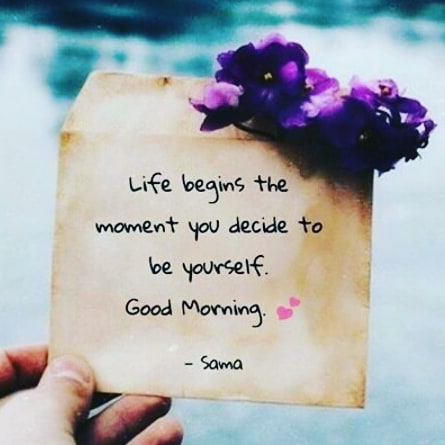 Life begins the moment you decide to be yourself. Good morning.