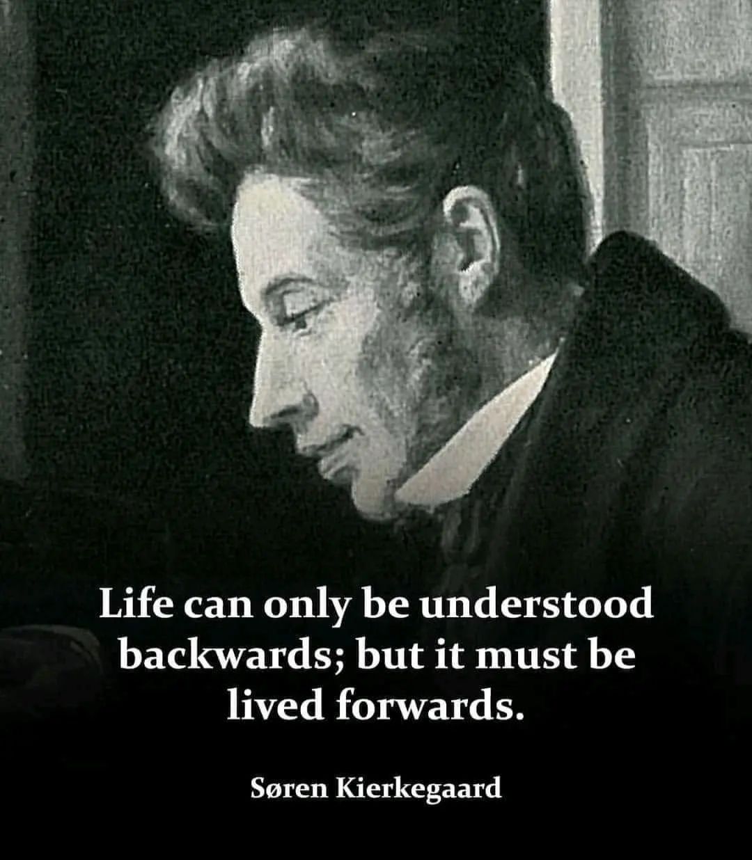 "Life can only be understood backwards; but it must be lived forwards." Søren Kierkegaard.