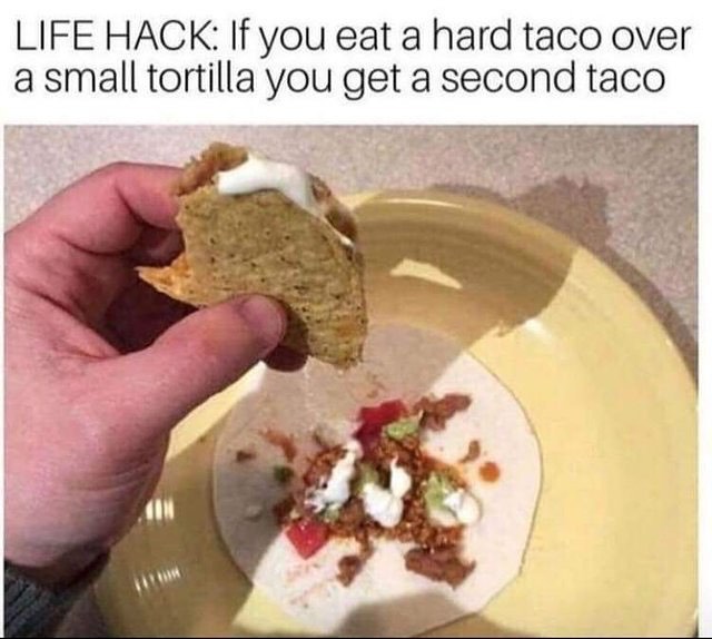 Life hack: If you eat a hard taco over a small tortilla you get a second taco.