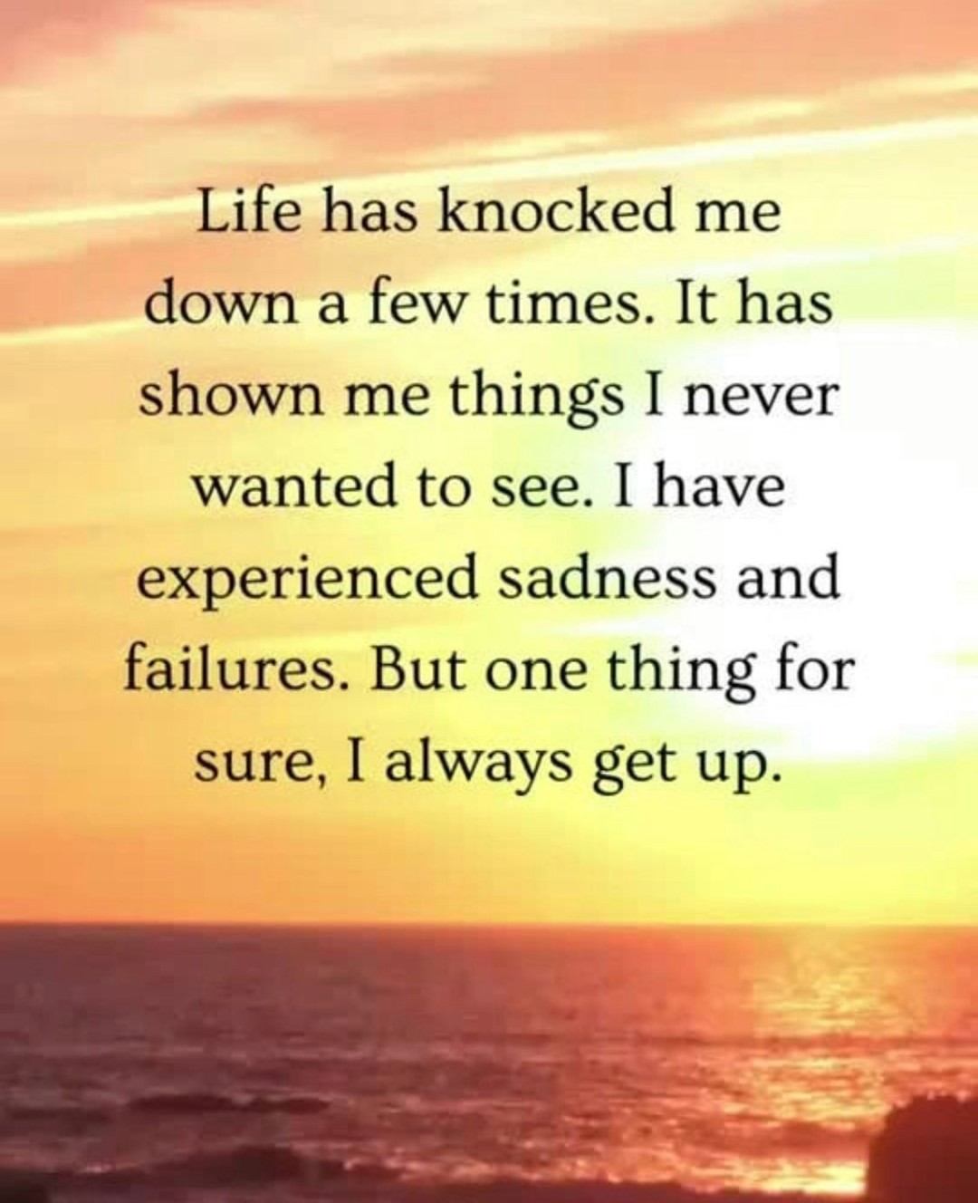 Life has knocked me down a few times. It has shown me things I never ...