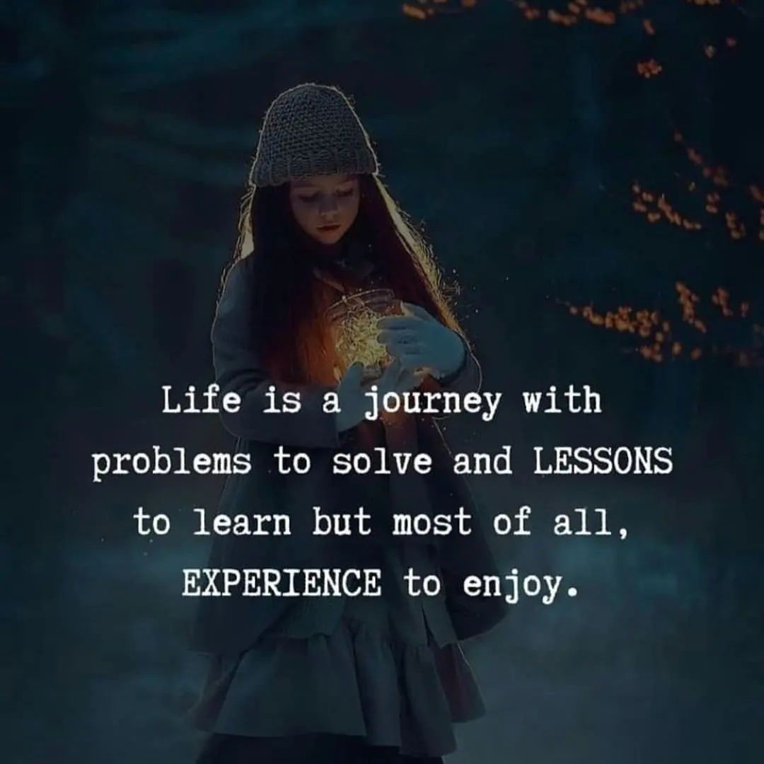Life is a journey with problems to solve and lessons to learn but most of all, experience to enjoy.