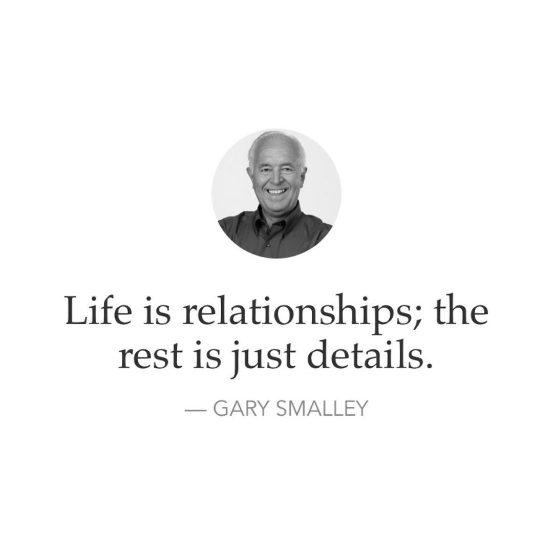 Life is relationships; the rest is just details. Gary Smalley.