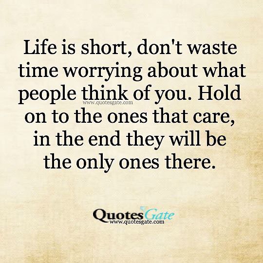 Life is short, don't waste time worrying about what people think of you ...