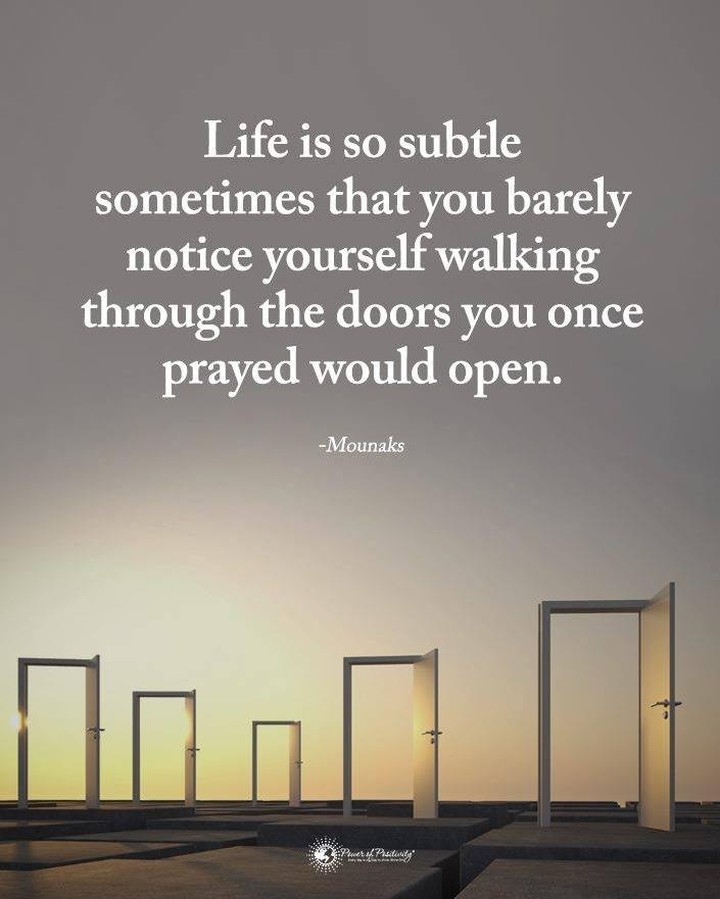 Life is so subtle sometimes that you barely notice yourself walking through the doors you once prayed would open. Mounaks.
