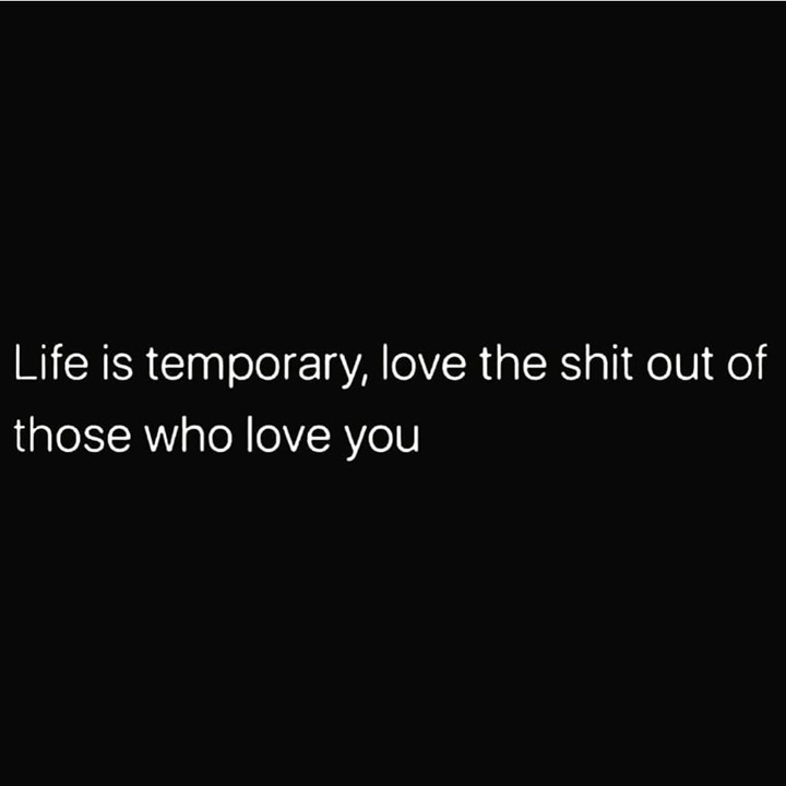 Life is temporary, love the shit out of those who love you.