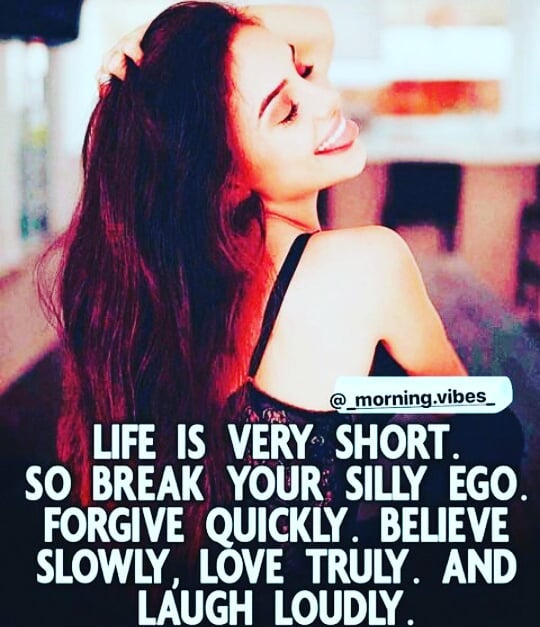 Life is very short. So break your silly ego. Forgive quickly. Believe slowly, love truly and laugh loudly.