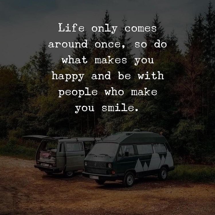 Life only comes around once, so do what makes you happy and be with people who make you smile.