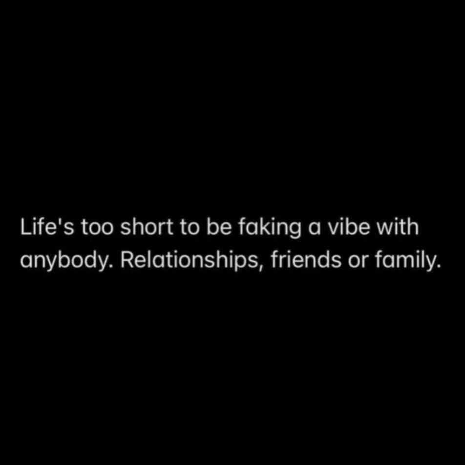 Life's too short to be faking a vibe with anybody. Relationships, friends or family.