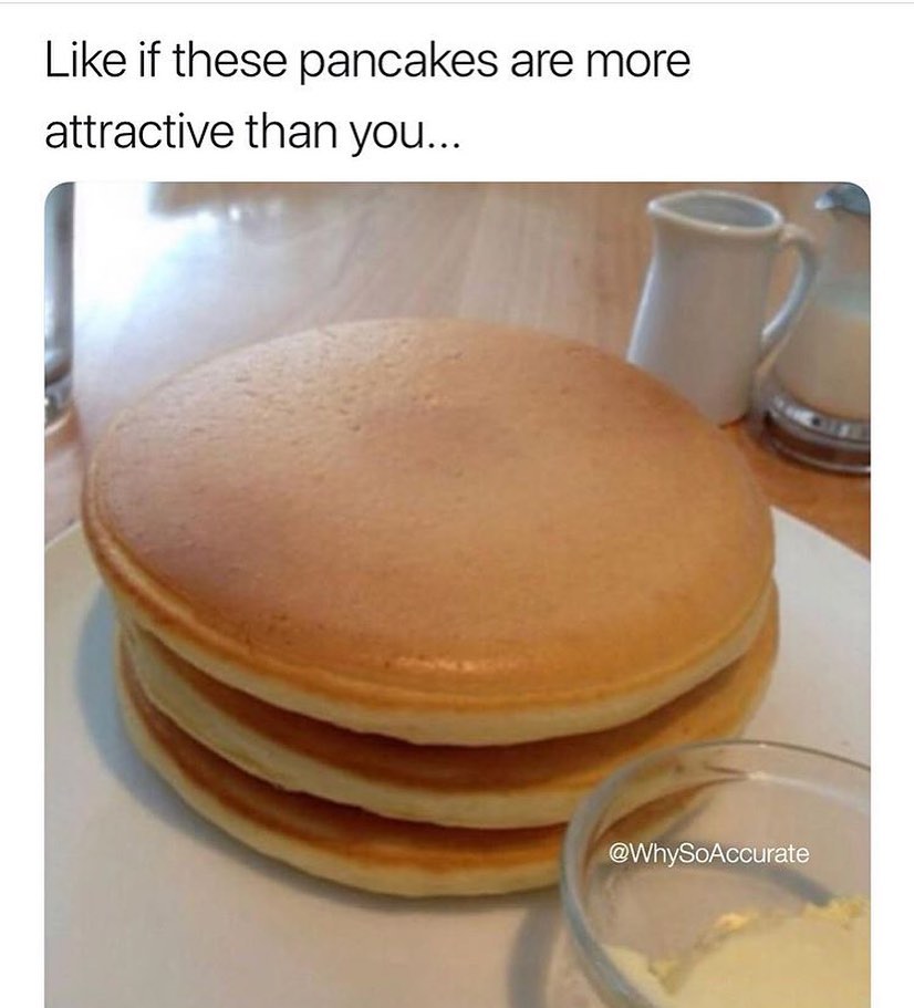 Like if these pancakes are more attractive than you...