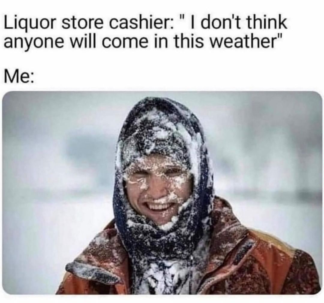 Liquor store cashier: "I don't think anyone will come in this weather".  Me: