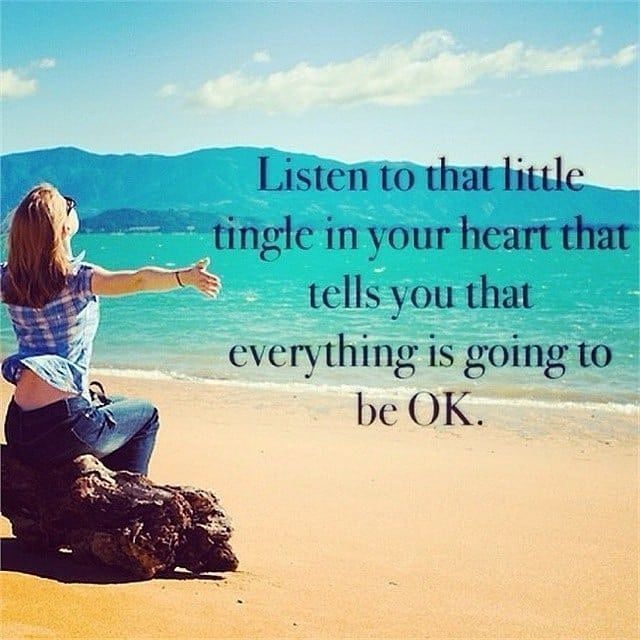 Listen in your heart that tells you that everything is going to be ok.