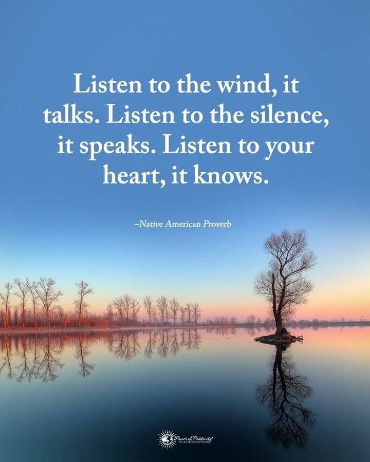 Listen to the wind, it talks. Listen to the silence, it speaks. Listen to your heart, it knows. Native American Proverb.