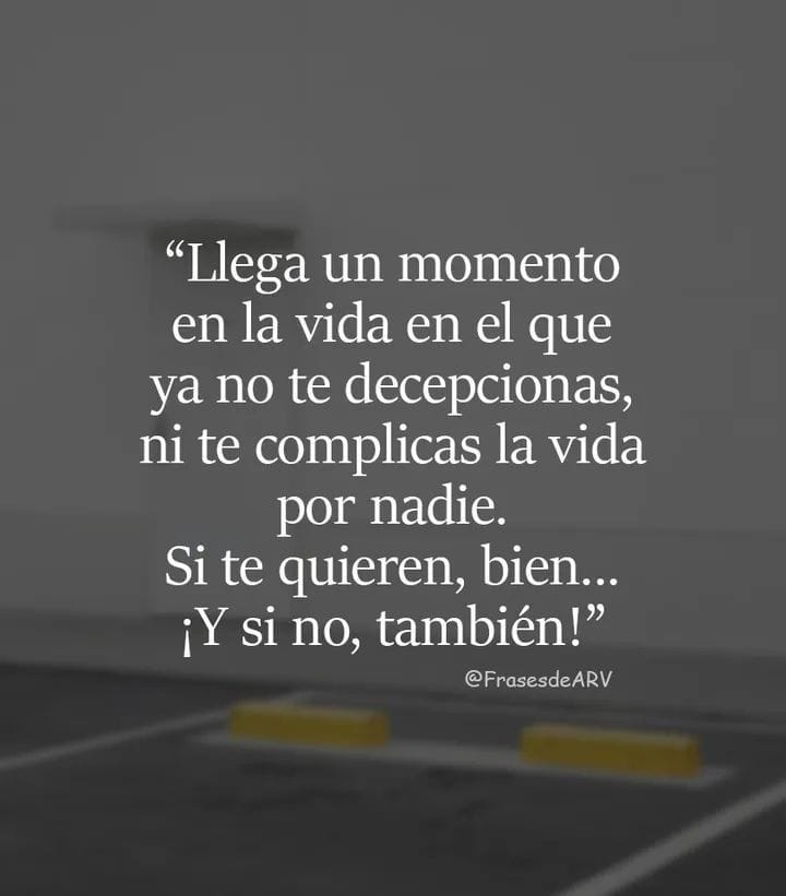 Llega un momento en la vida en el que ya no te decepcionas, ni te complicas la vida por nadie. Si te quieren, bien... ¡Y si no, también!