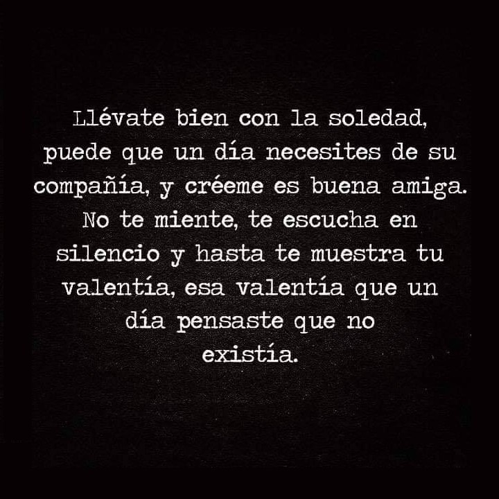 Llévate bien con la soledad, puede que un día necesites de su compañía, y créeme es buena amiga. No te miente, te escucha en silencio y hasta te muestra tu valentía, esa valentía que un día pensaste que no existía.