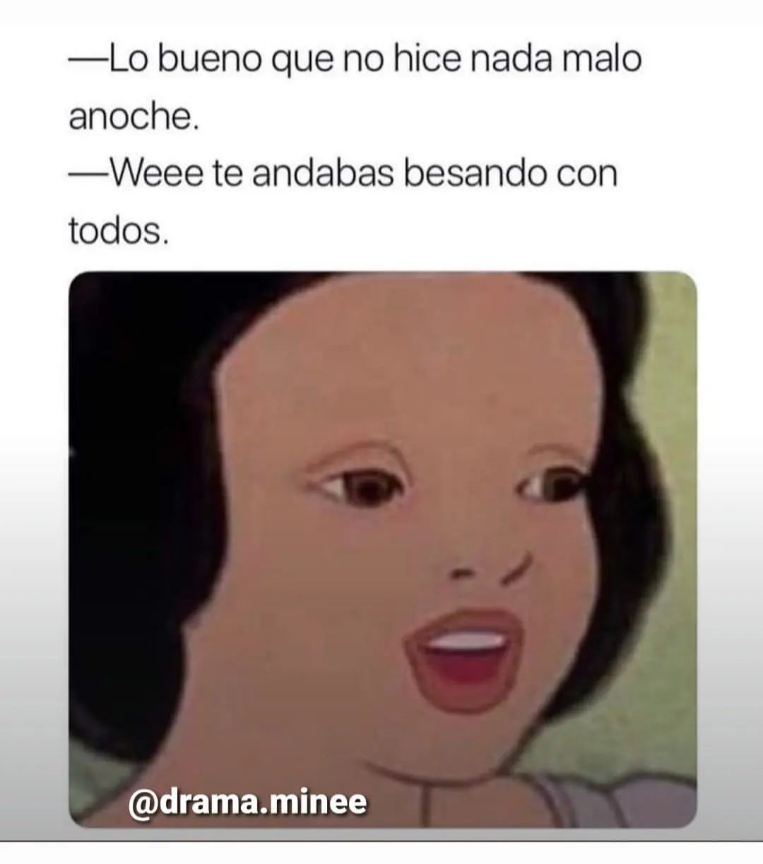 —Lo bueno que no hice nada malo anoche.   —Weee te andabas besando con todos.