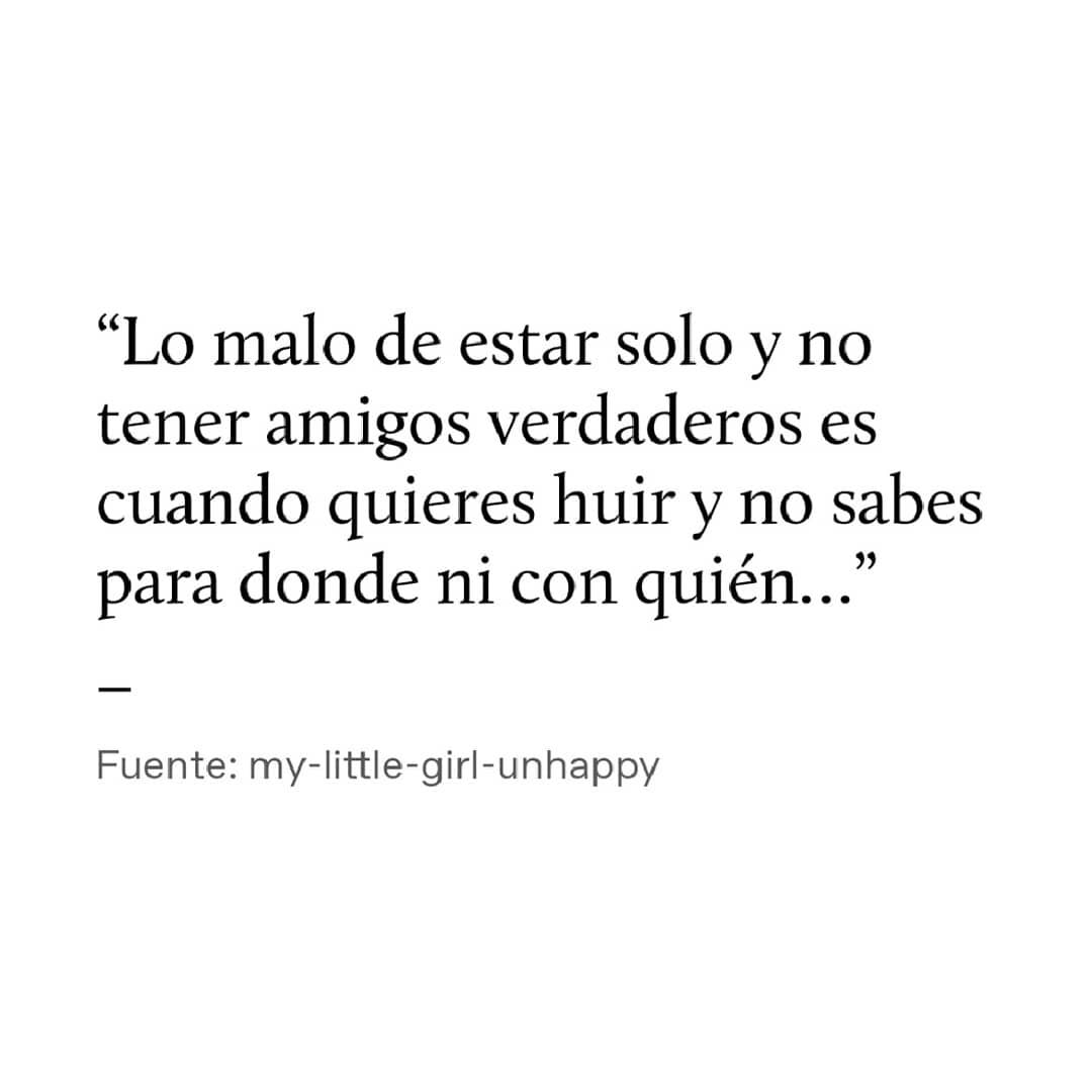 Lo malo de estar solo y no tener amigos verdaderos es cuando quieres huir y no sabes para donde ni con quién...