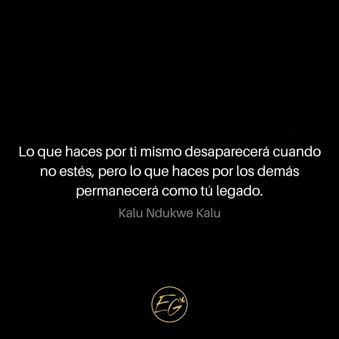 Lo que haces por ti mismo desaparecerá cuando no estés, pero lo que haces por los demás permanecerá como tu legado. Kalu Ndukwe Kalu.