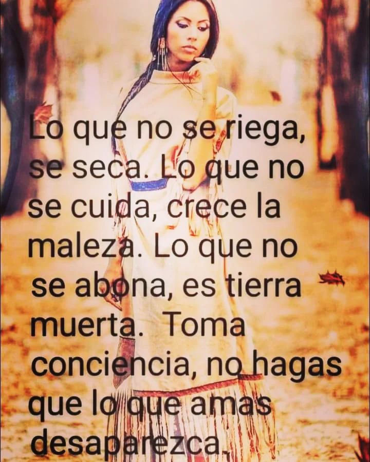 Lo que no se riega, se seca. Lo que no se cuida, crece la maleza. Lo que no se abona, es tierra muerta. Toma conciencia, no hagas que lo que amas desaparezca.