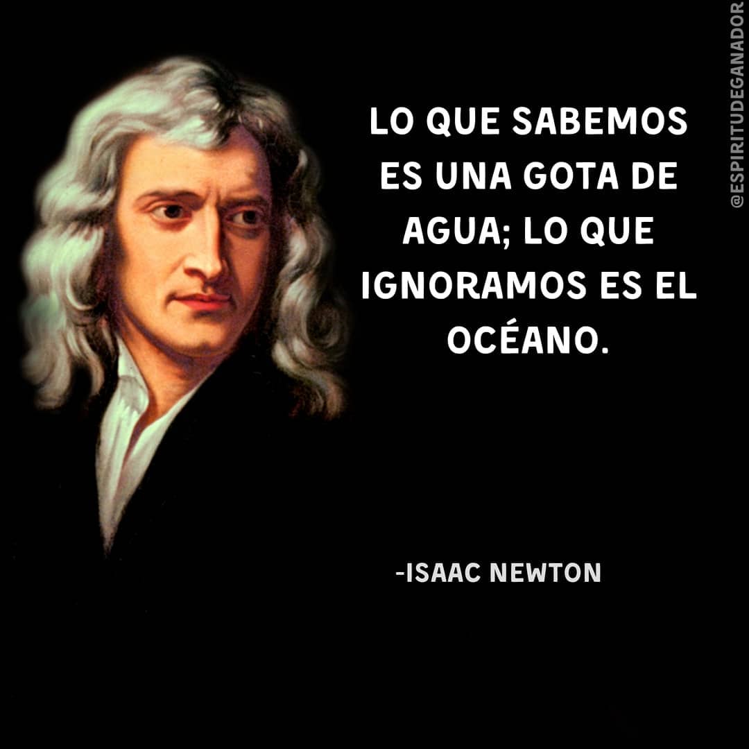 Lo que sabemos es una gota de agua; lo que ignoramos es el océano. Isaac Newton.