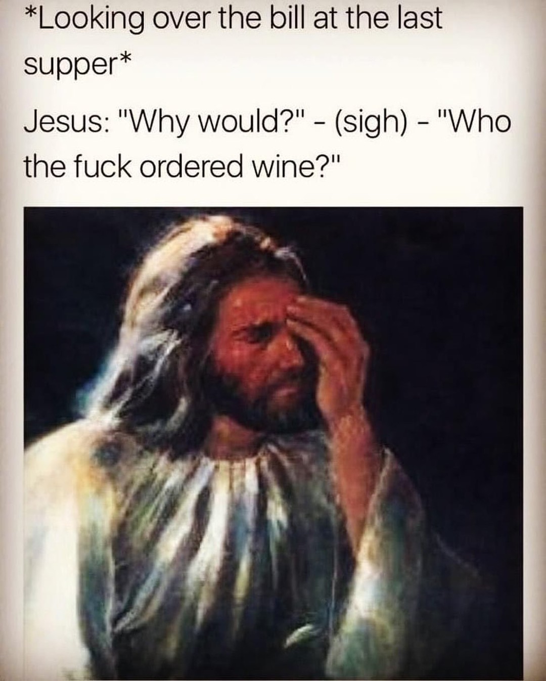 *Looking over the bill at the last supper*  Jesus: "Why would?" - (sigh) - "Who the fuck ordered wine?"