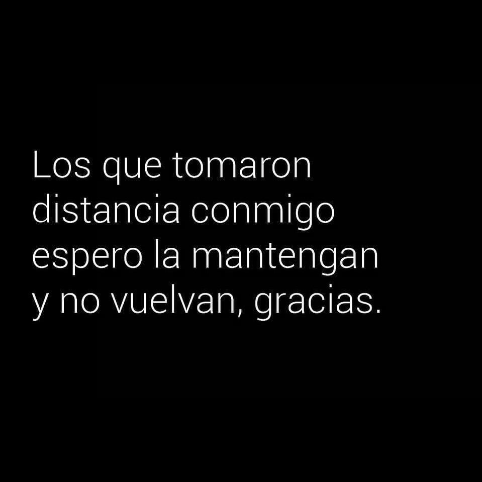 Los que tomaron distancia conmigo espero la mantengan y no vuelvan, gracias.