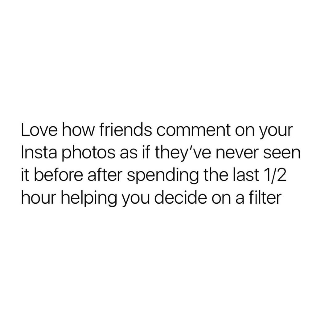 Love how friends comment on your Insta photos as if they've never seen it before after spending the last 1/2 hour helping you decide on a filter.
