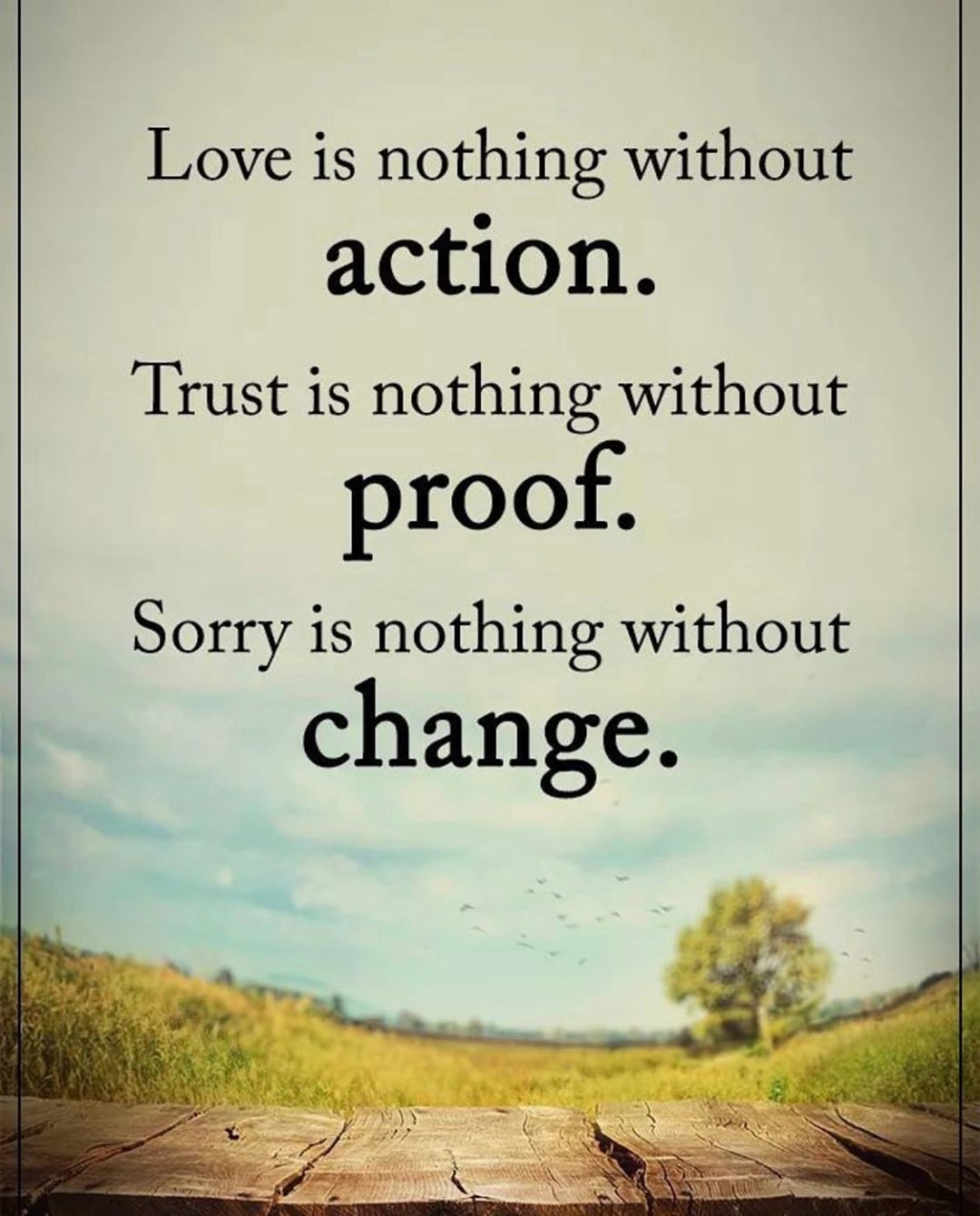 Love is nothing without action. Trust is nothing without proof. Sorry is nothing without change.