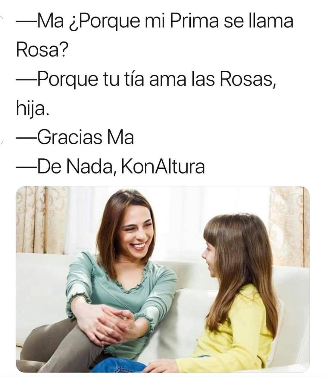 Ma ¿Porque mi Prima se llama Rosa?  Porque tu tía ama las Rosas, hija.  Gracias Ma.  De Nada, KonAltura