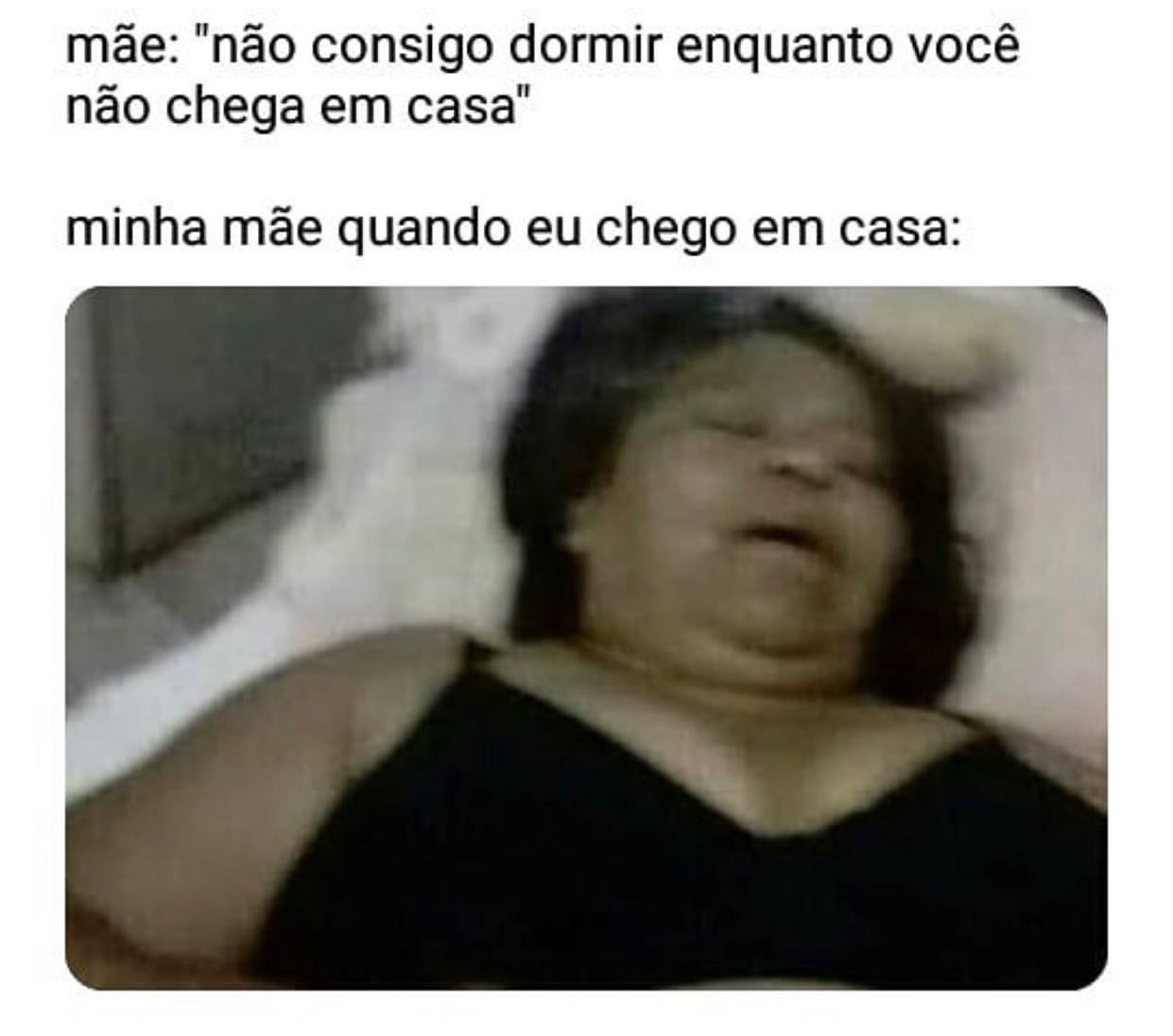 Mãe: "não consigo dormir enquanto você não chega em casa." Minha mãe quando eu chego em casa: