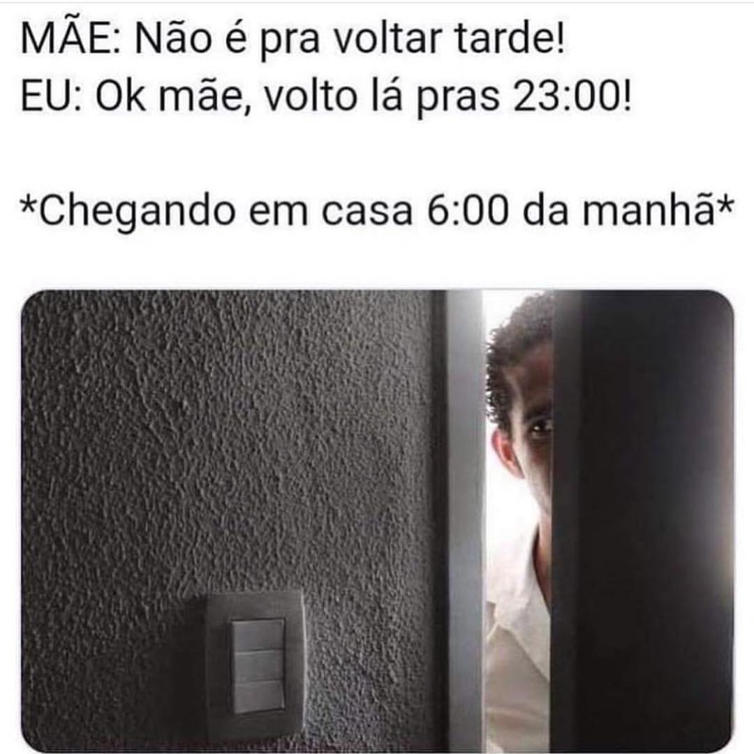 Mãe: Não é pra voltar tarde! Eu: Ok mãe, volto lá pras 23:00! *Chegando em casa 6:00 da manhã*