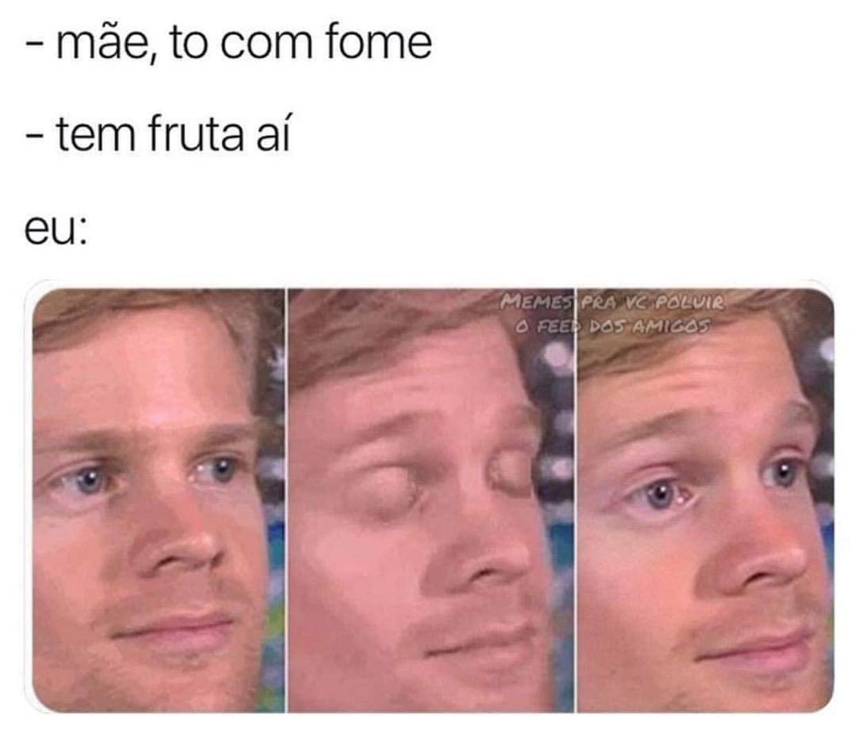 Mãe, to com fome. Tem fruta aí. Eu: