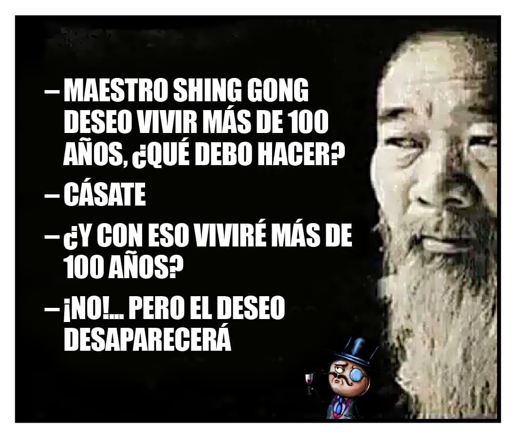 Maestro Shing Gong deseo vivir más de 100 años, ¿qué debo hacer? Cásate. ¿Y con eso viviré más de 100 años? ¡No! pero el deseo desaparecerá.