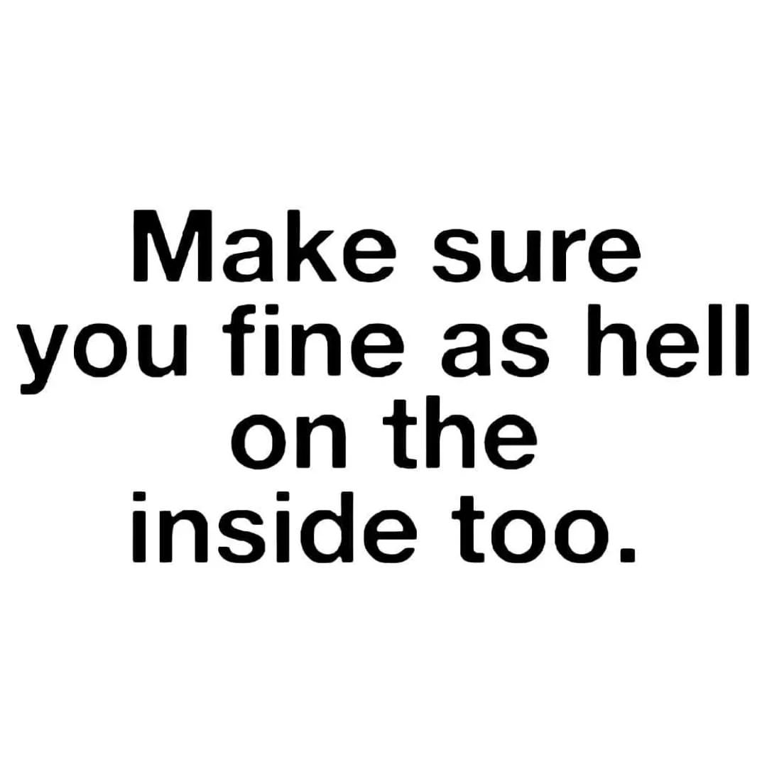 Make sure you fine as hell on the inside too.