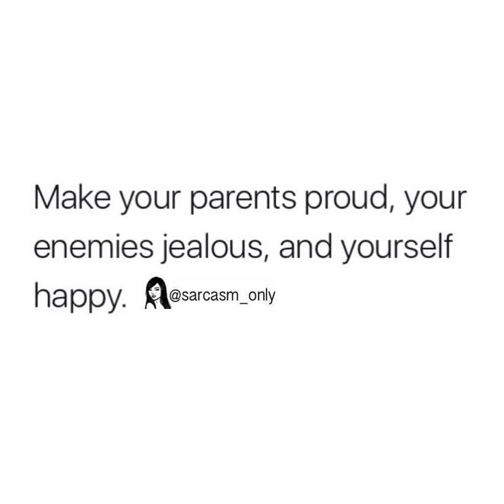 Make your parents proud, your enemies jealous, and yourself happy.