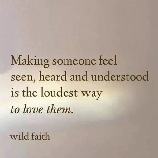 Making someone feel seen, heard and understood is the loudest way to love them.