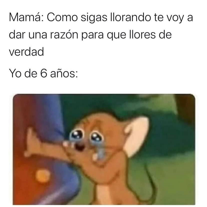 Mamá: Como sigas llorando te voy a dar una razón para que llores de verdad.  Yo de 6 años: