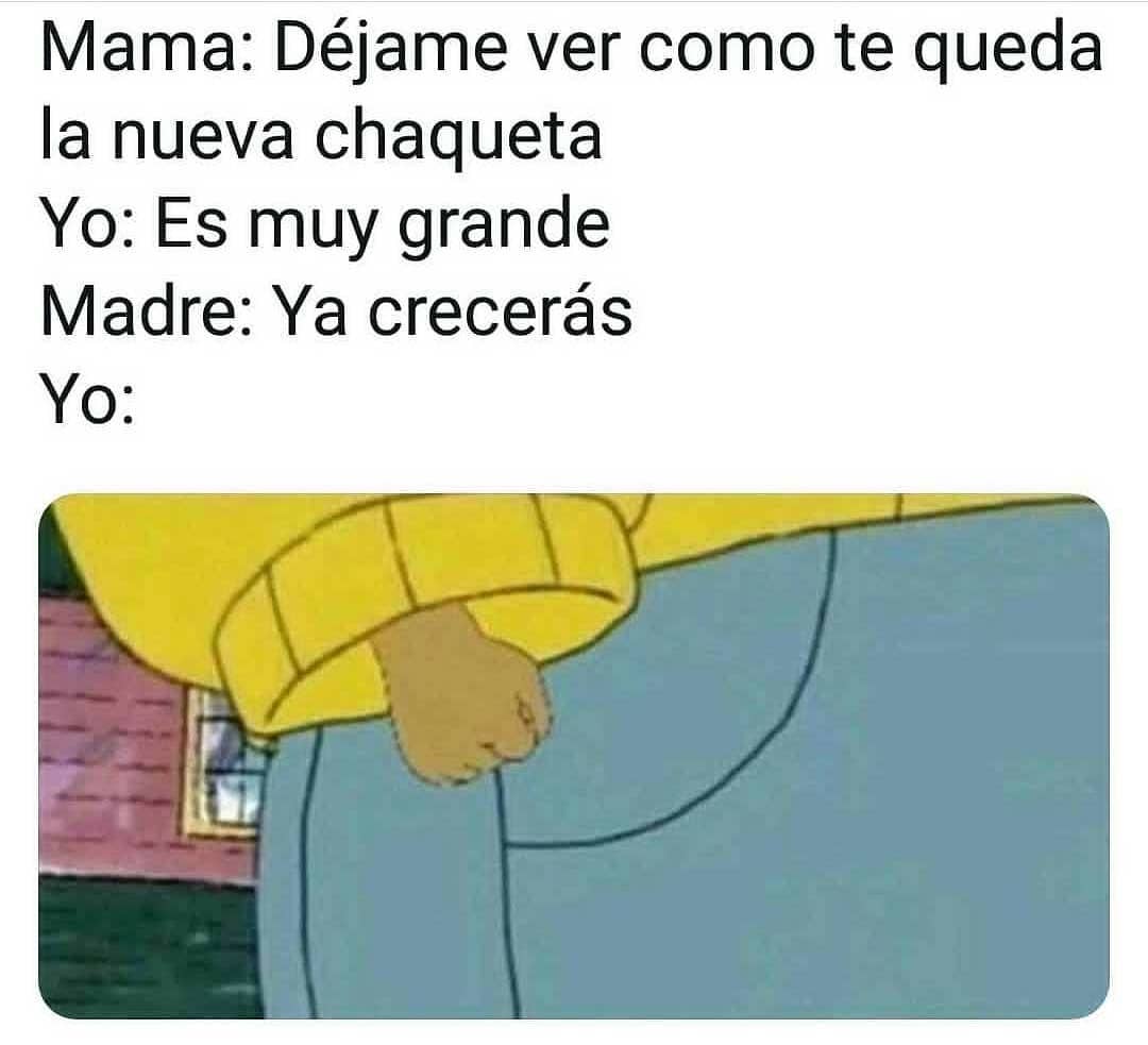 Mamá: Déjame ver como te queda la nueva chaqueta.  Yo: Es muy grande.  Madre: Ya crecerás.  Yo: